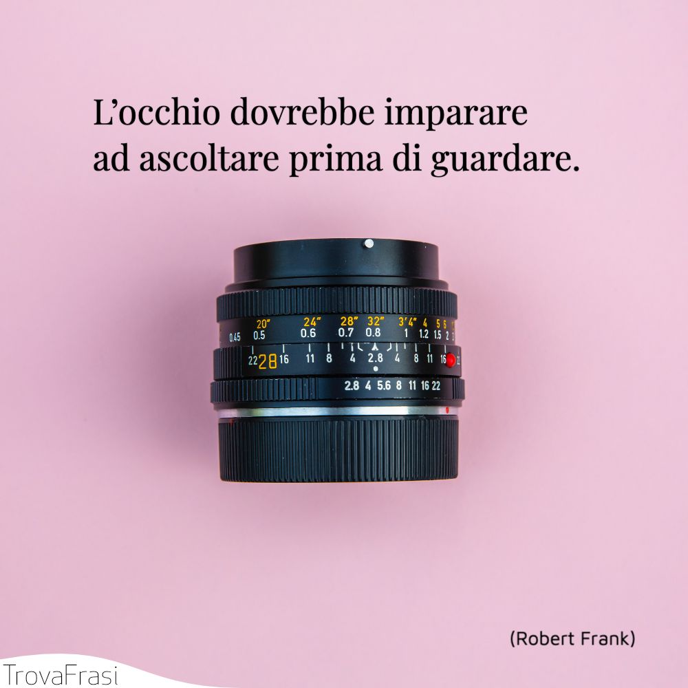 L’occhio dovrebbe imparare ad ascoltare prima di guardare.