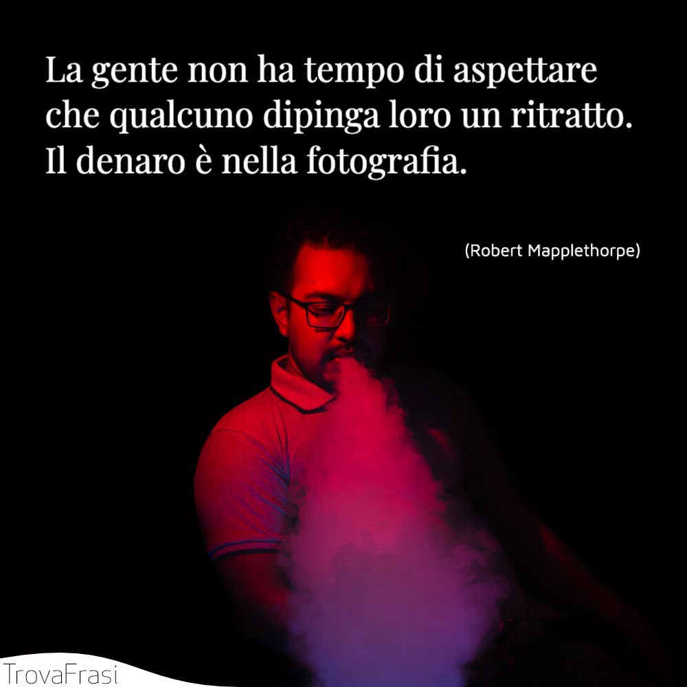 La gente non ha tempo di aspettare che qualcuno dipinga loro un ritratto. Il denaro è nella fotografia.