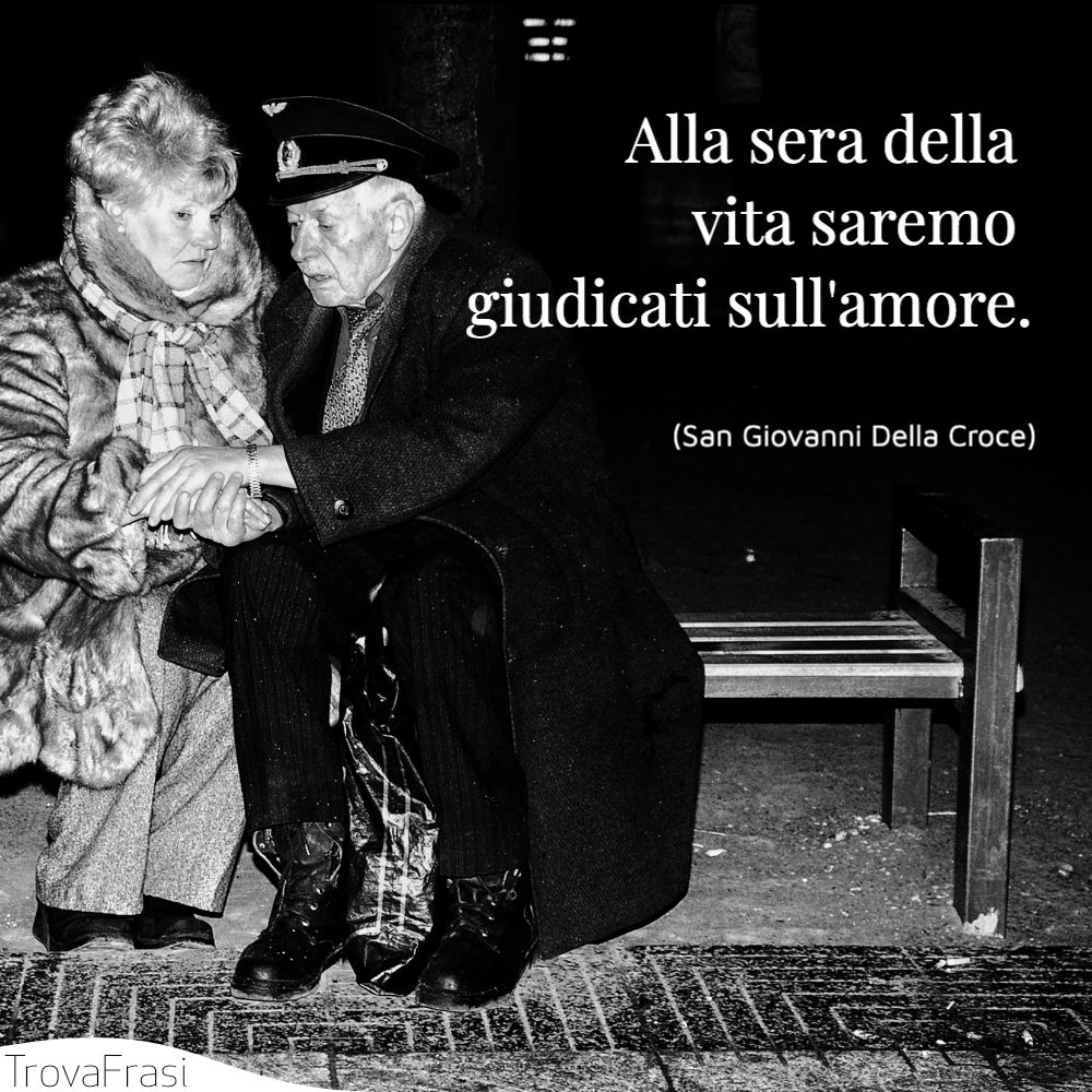 Alla sera della vita saremo giudicati sull'amore.