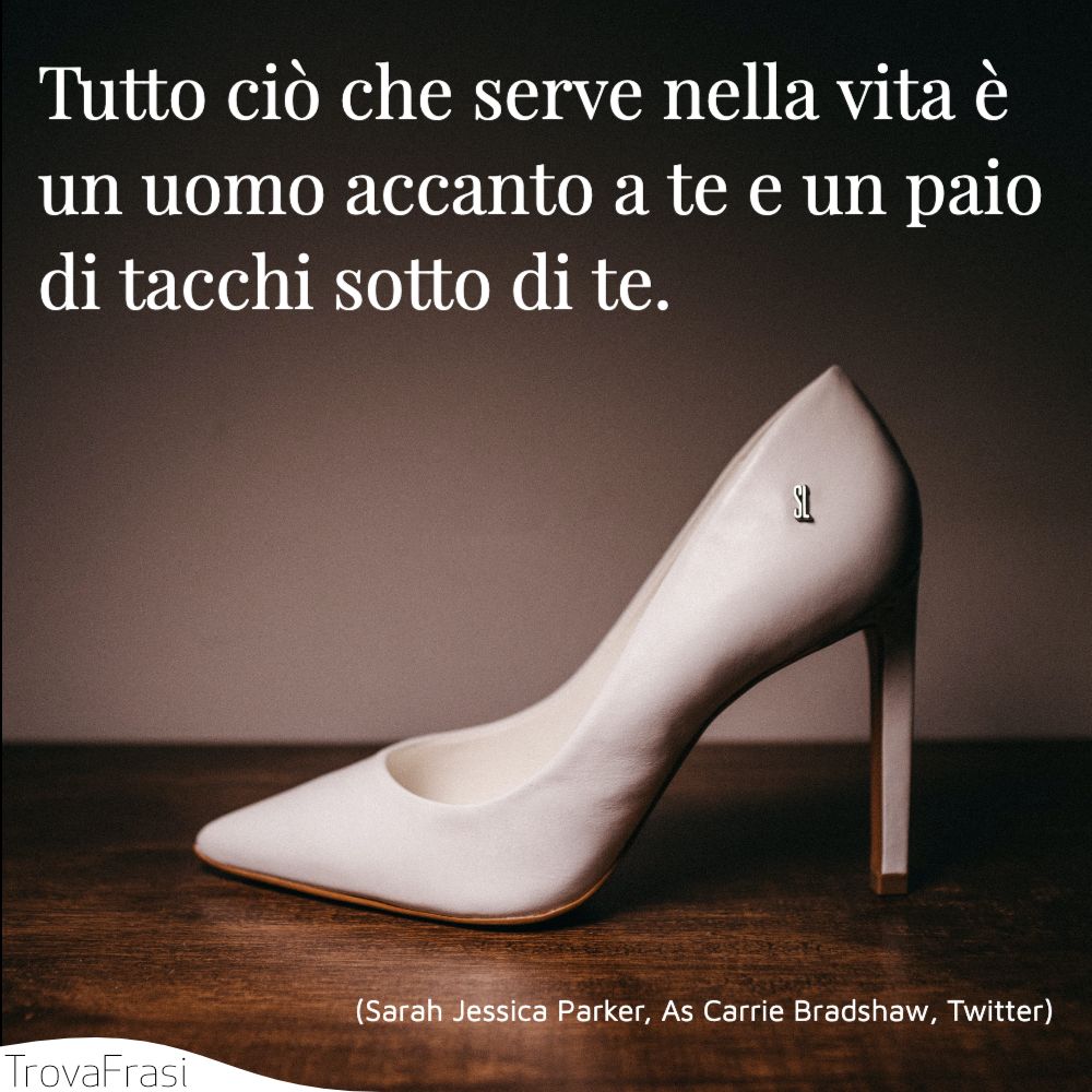 Tutto ciò che serve nella vita è un uomo accanto a te e un paio di tacchi sotto di te.