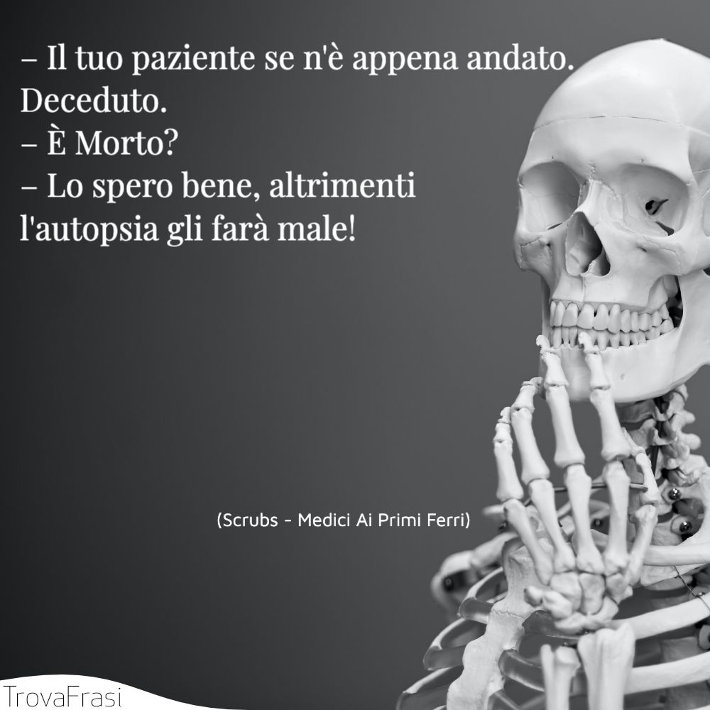 – Il tuo paziente se n'è appena andato. Deceduto.– È Morto?– Lo spero bene, altrimenti l'autopsia gli farà male!