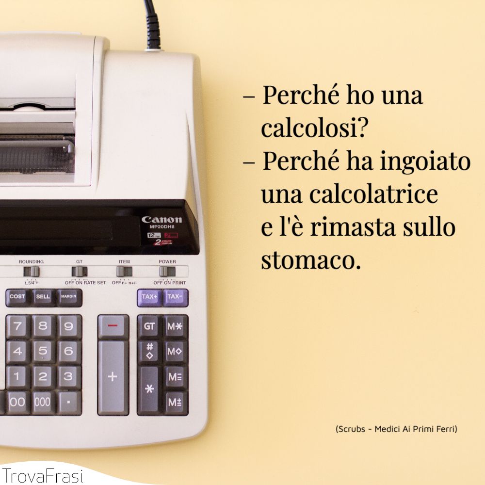 – Perché ho una calcolosi?– Perché ha ingoiato una calcolatrice e l'è rimasta sullo stomaco.