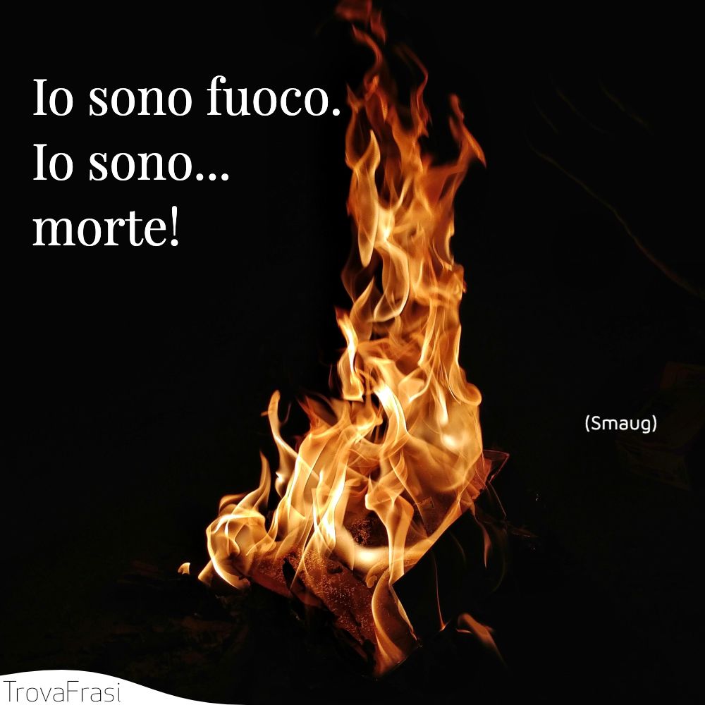Io sono fuoco. Io sono... morte!