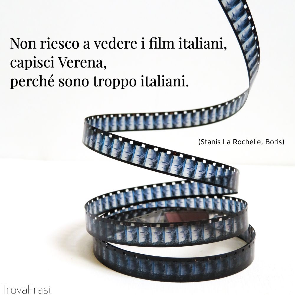 Non riesco a vedere i film italiani, capisci Verena, perché sono troppo italiani.