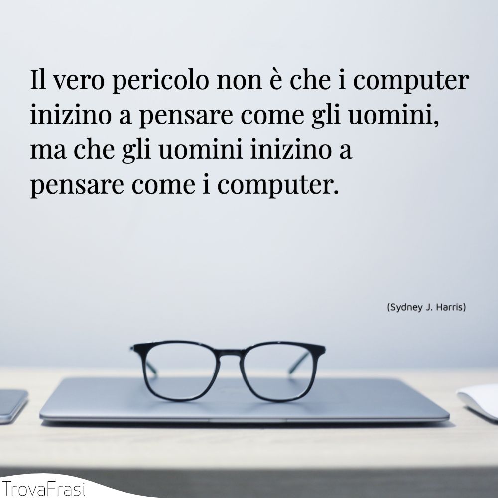Il vero pericolo non è che i computer inizino a pensare come gli uomini, ma che gli uomini inizino a pensare come i computer.