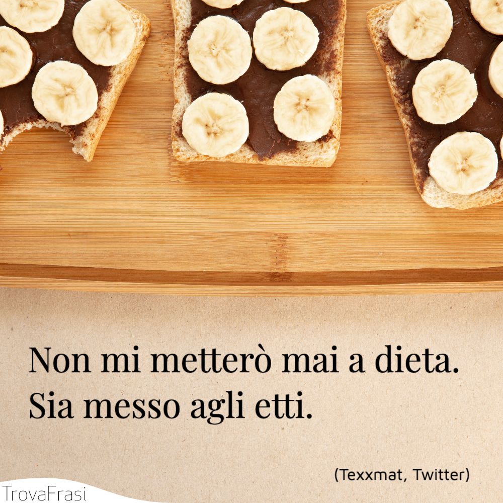Non mi metterò mai a dieta. Sia messo agli etti.