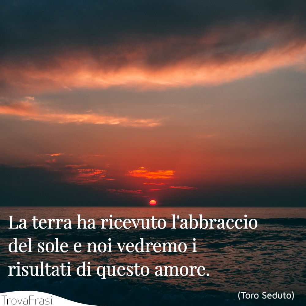La terra ha ricevuto l'abraccio del sole e noi vedremo i risultati di questo amore.