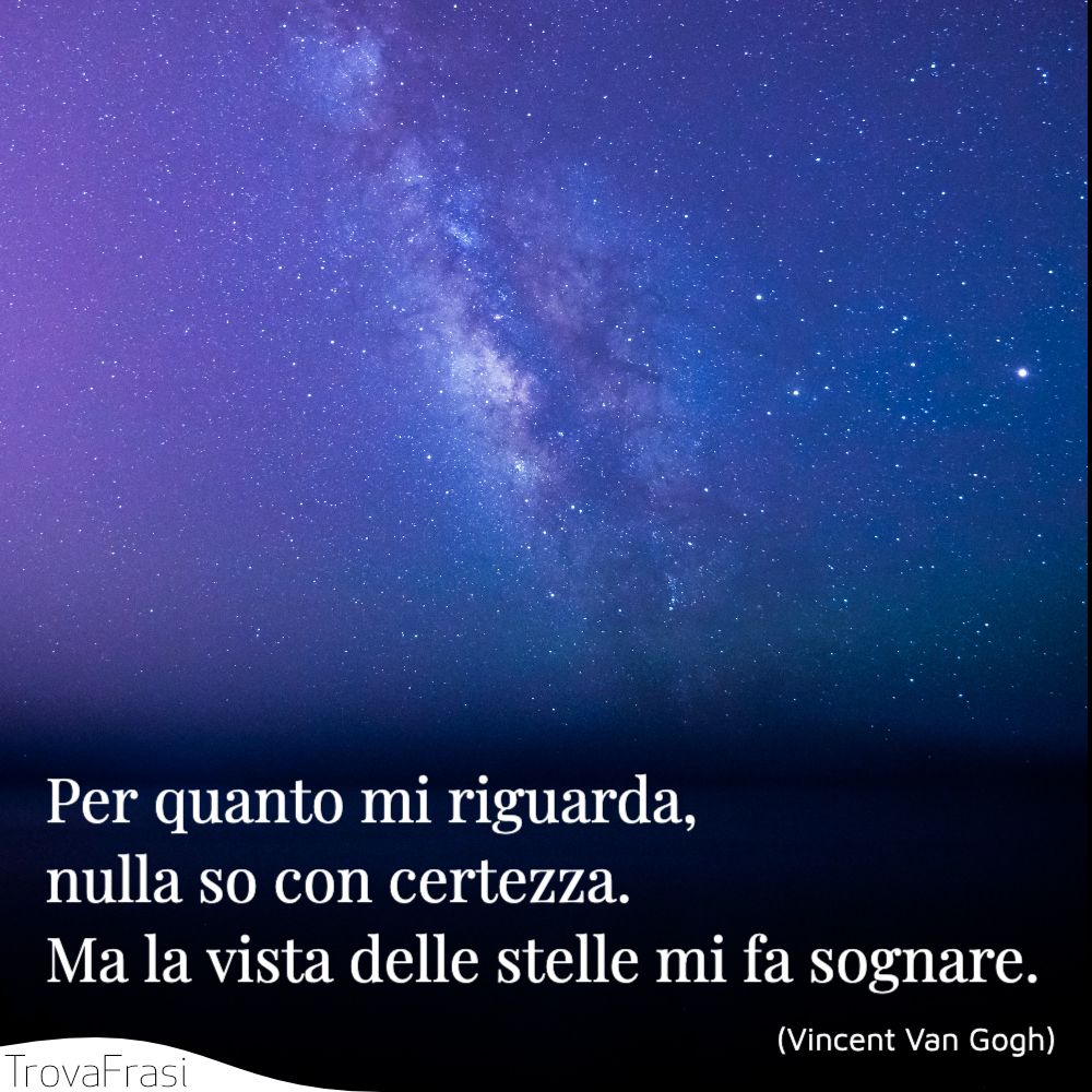 Per quanto mi riguarda, nulla so con certezza. Ma la vista delle stelle mi fa sognare.