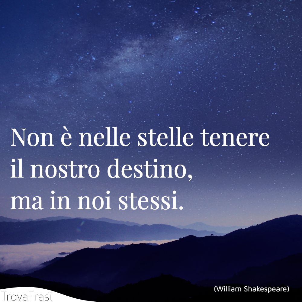 Non è nelle stelle tenere il nostro destino, ma in noi stessi.