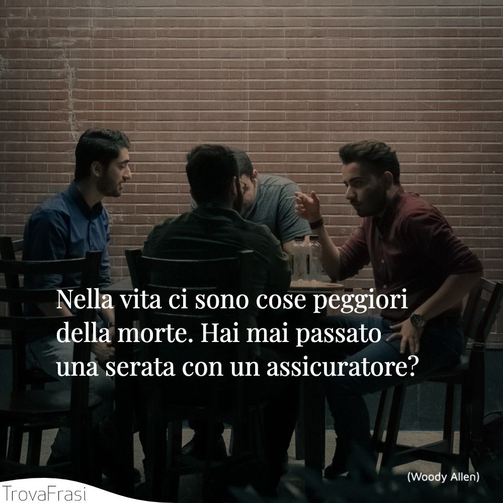 Nella vita ci sono cose peggiori della morte. Hai mai passato una serata con un assicuratore?