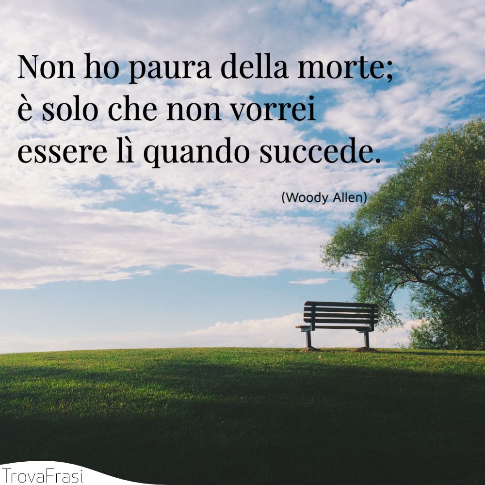 Non ho paura della morte; è solo che non vorrei essere lì quando succede.