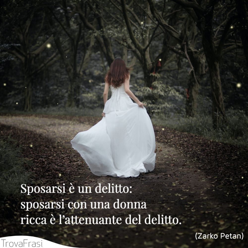 Sposarsi è un delitto: sposarsi con una donna ricca è l’attenuante del delitto.