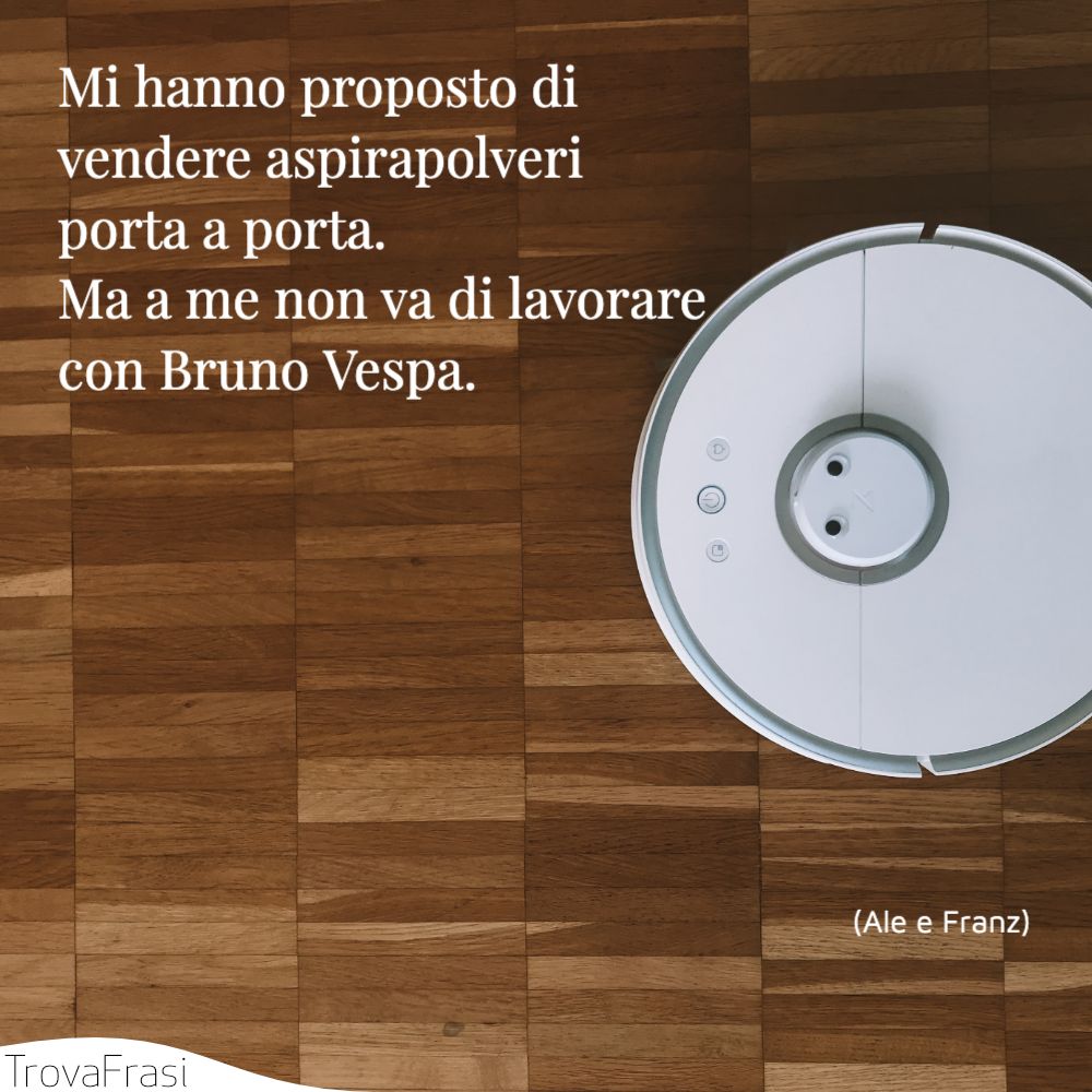 Mi hanno proposto di vendere aspirapolveri porta a porta. Ma a me non va di lavorare con Bruno Vespa.