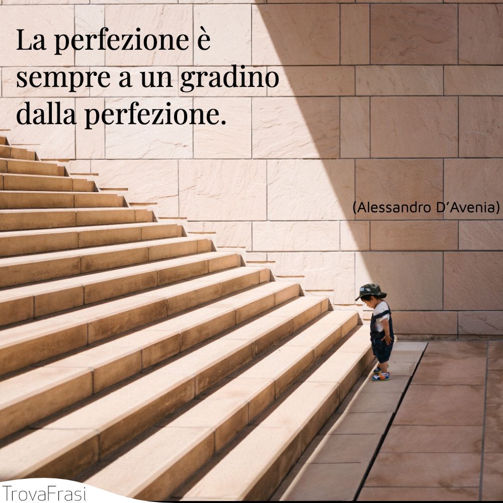 La perfezione è sempre a un gradino dalla perfezione.