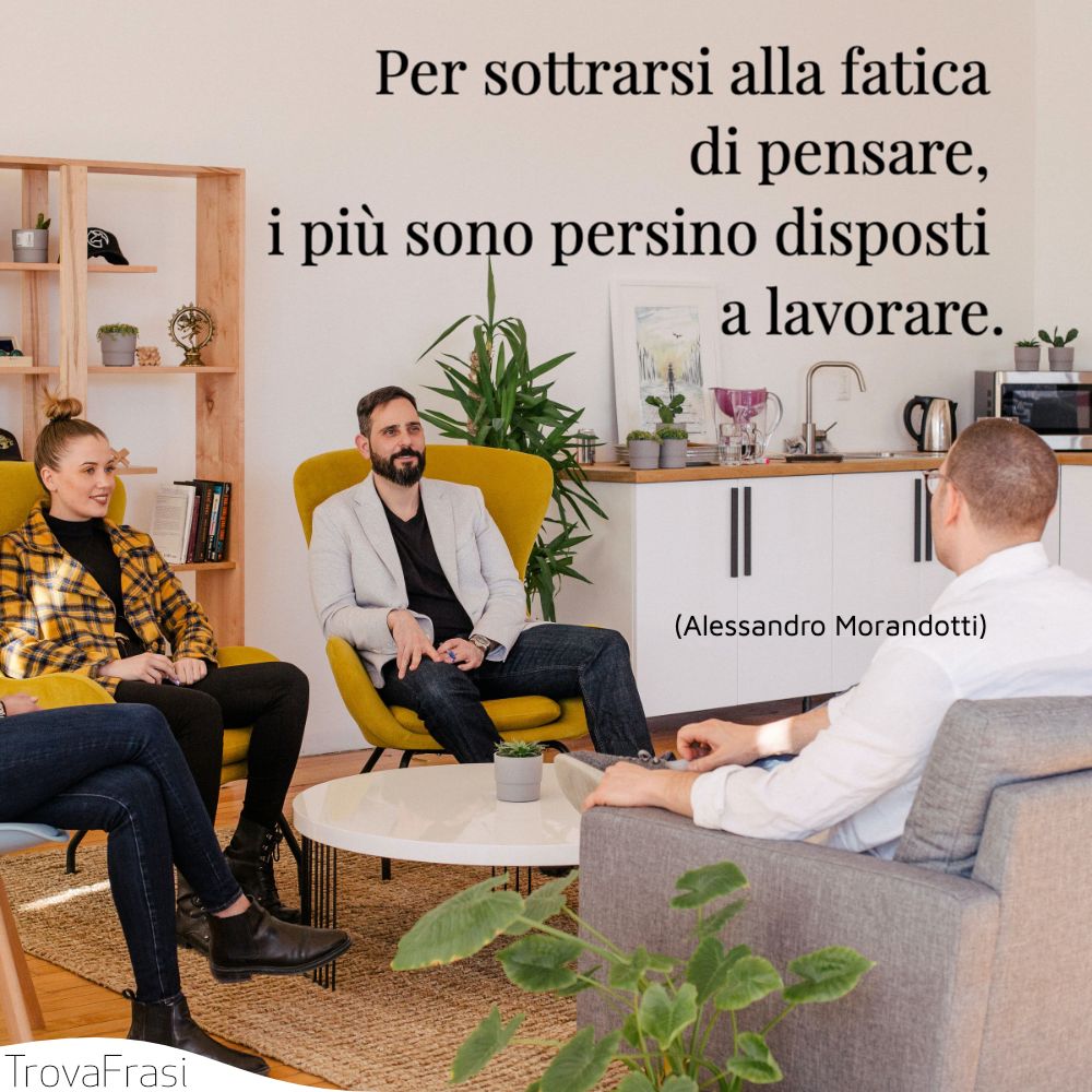 Per sottrarsi alla fatica di pensare, i più sono persino disposti a lavorare.
