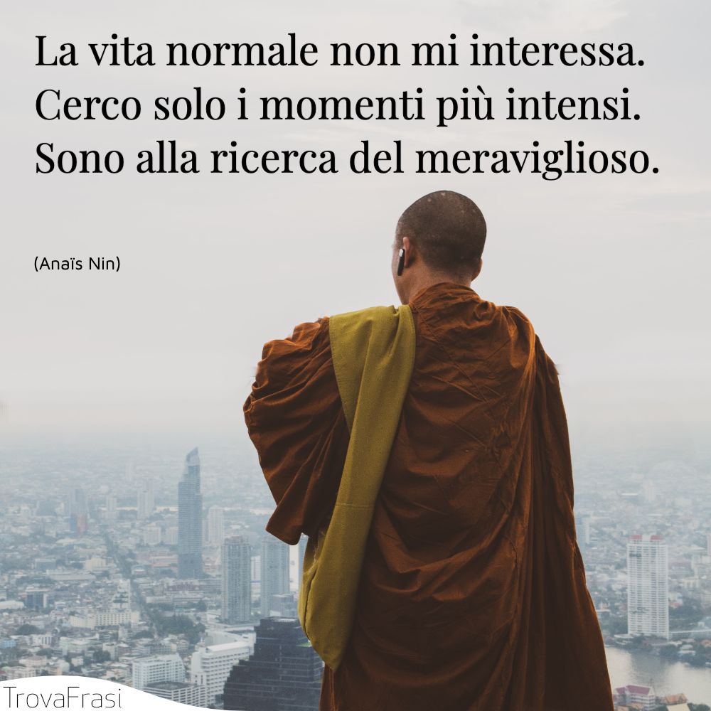 La vita normale non mi interessa. Cerco solo i momenti più intensi. Sono alla ricerca del meraviglioso.