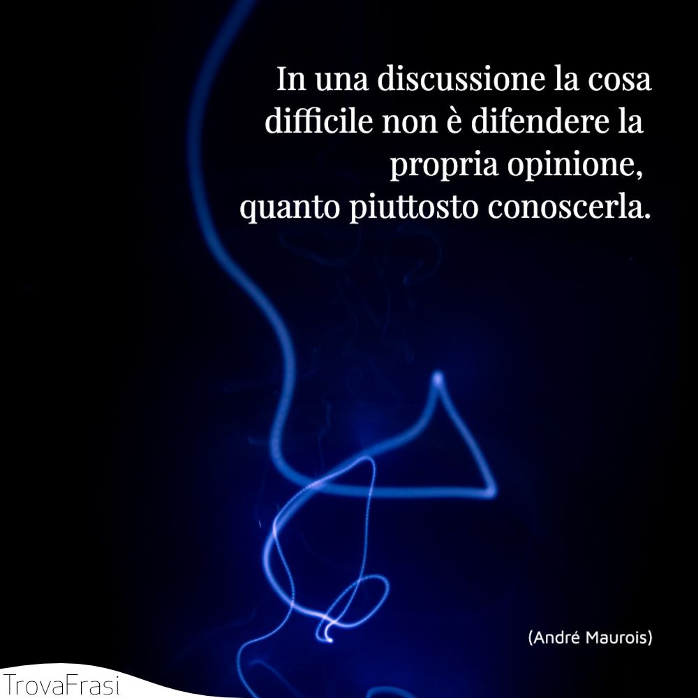 In una discussione la cosa difficile non è difendere la propria opinione, quanto piuttosto conoscerla.