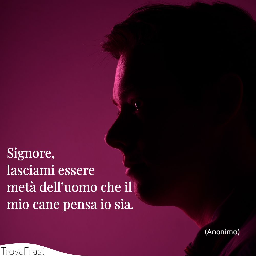 Signore, lasciami essere metà dell’uomo che il mio cane pensa io sia.
