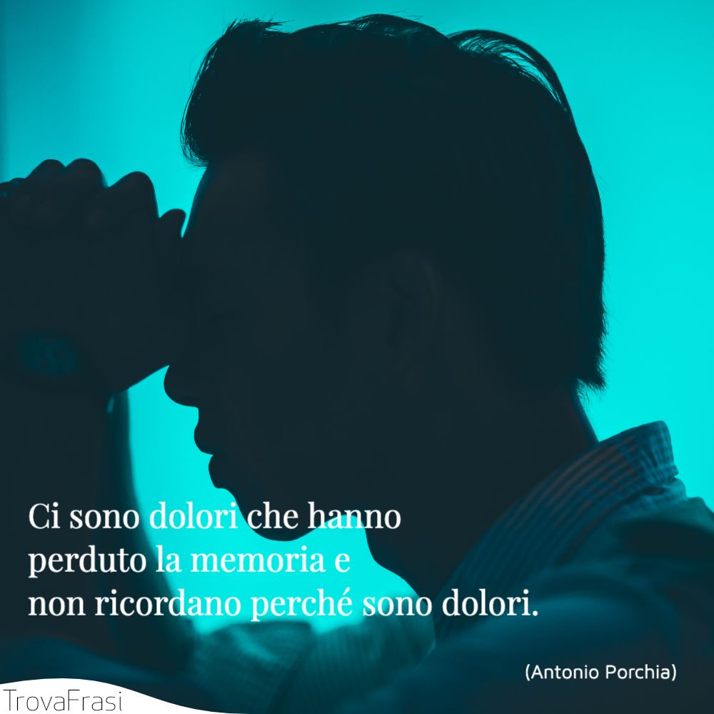 Ci sono dolori che hanno perduto la memoria e non ricordano perché sono dolori.