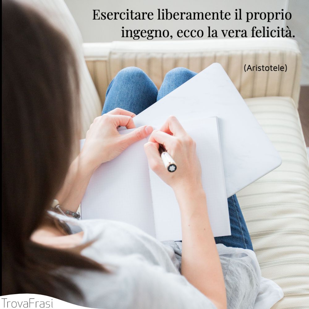 Esercitare liberamente il proprio ingegno, ecco la vera felicità.