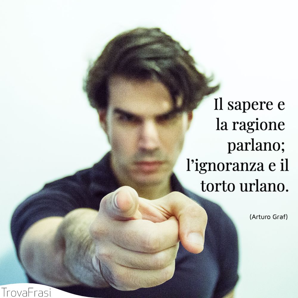 Il sapere e la ragione parlano; l’ignoranza e il torto urlano.