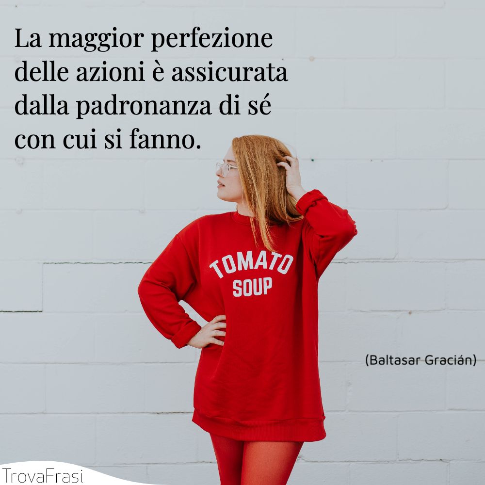 La maggior perfezione delle azioni è assicurata dalla padronanza di sé con cui si fanno.