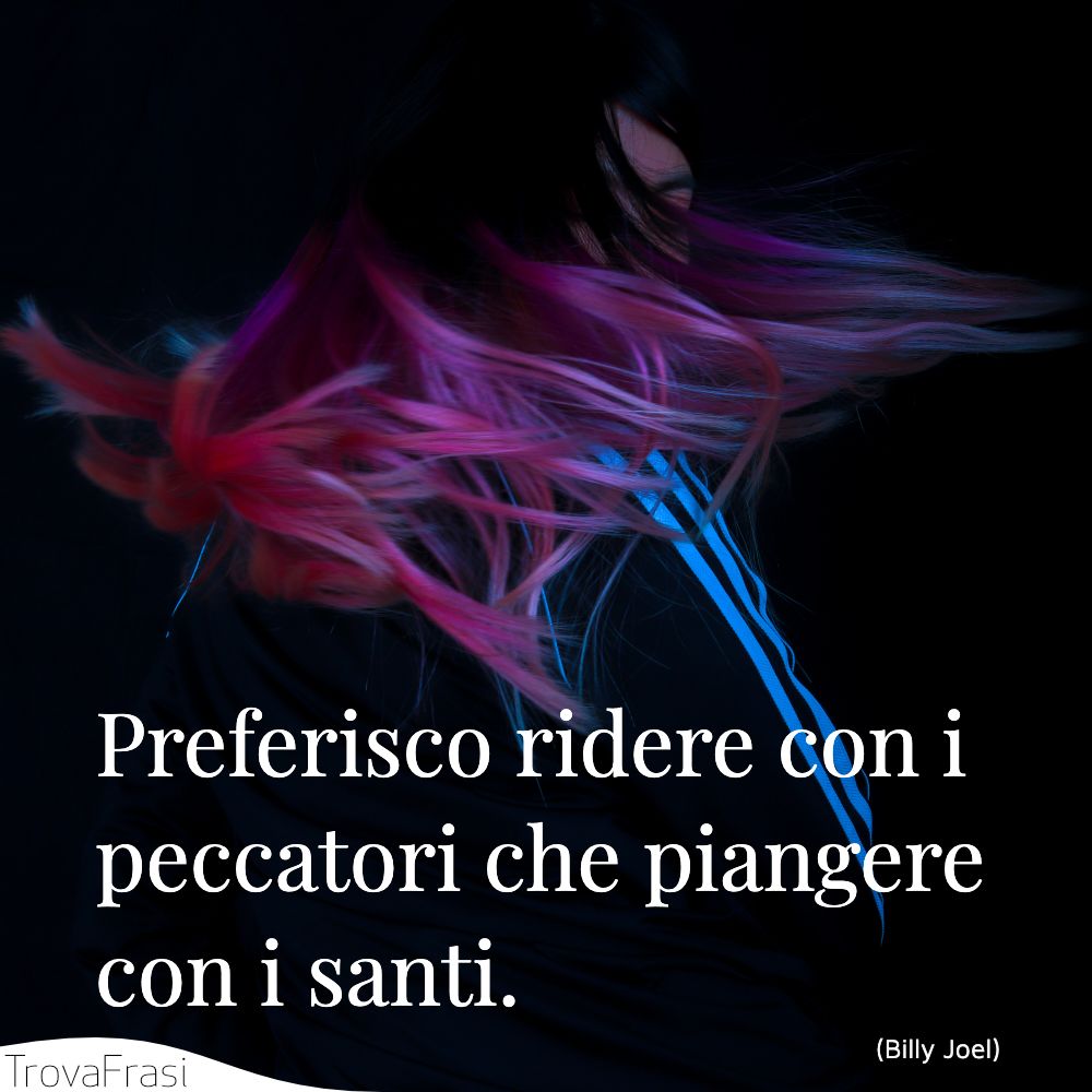 Preferisco ridere con i peccatori che piangere con i santi.