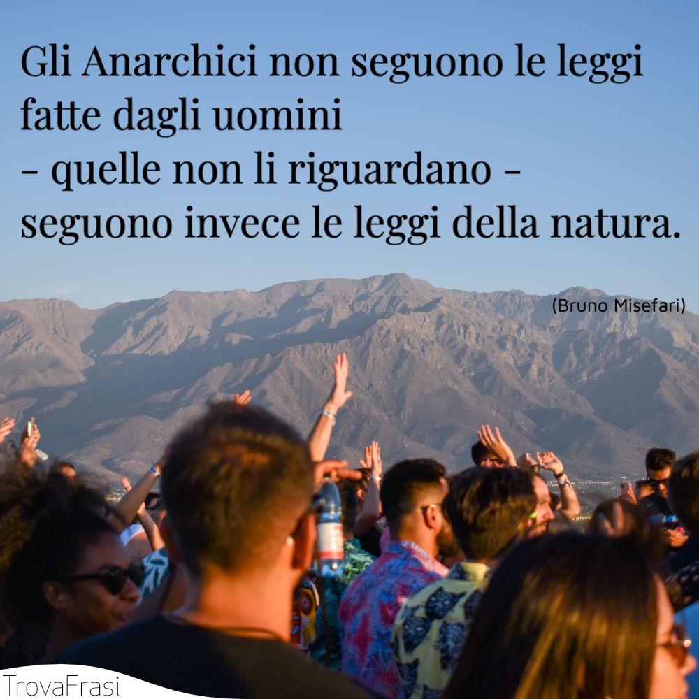 Gli Anarchici non seguono le leggi fatte dagli uomini - quelle non li riguardano - seguono invece le leggi della natura.