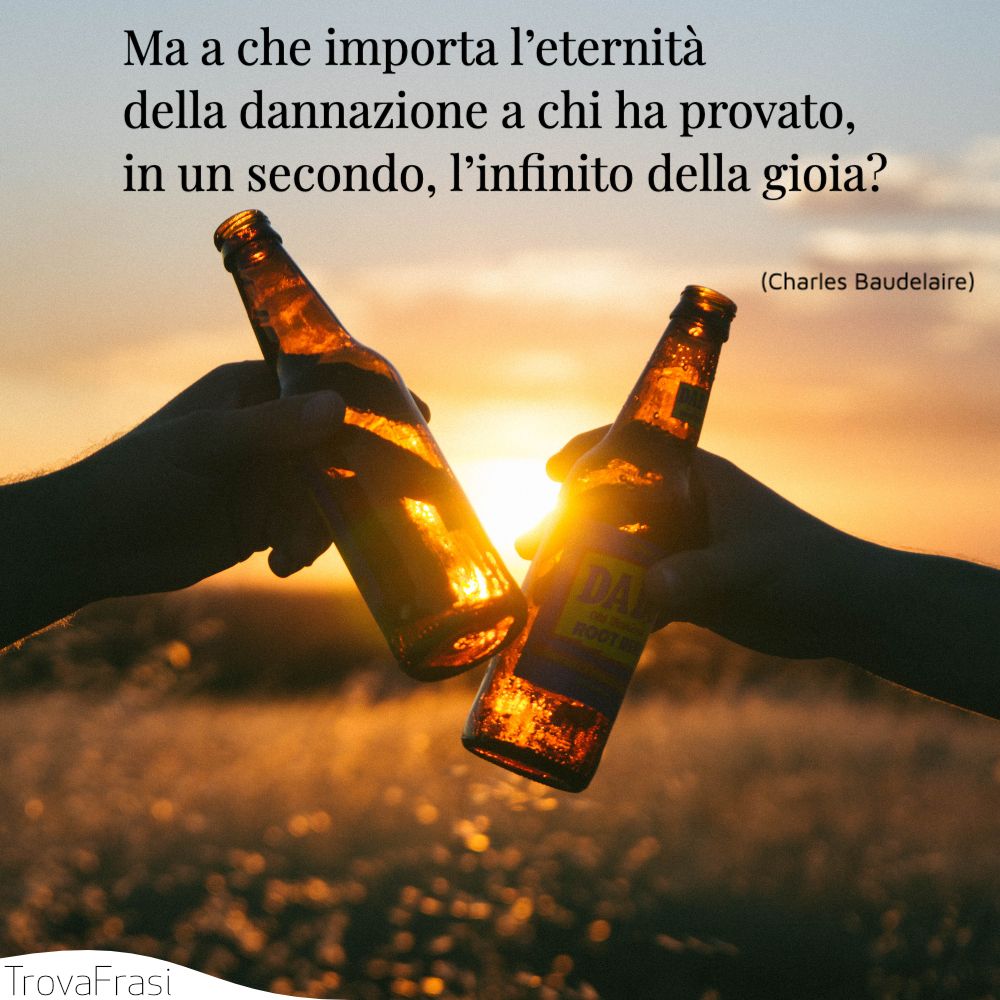 Ma a che importa l’eternità della dannazione a chi ha provato, in un secondo, l’infinito della gioia?