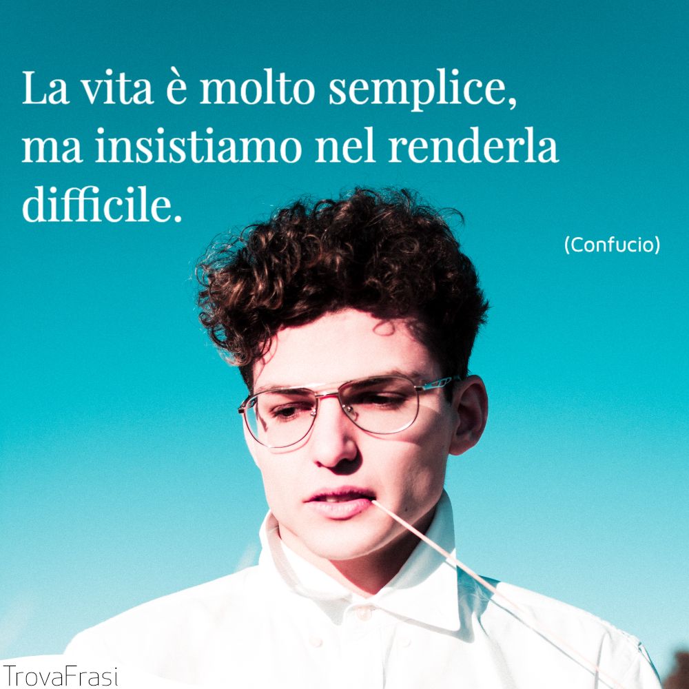 La vita è molto semplice, ma insistiamo nel renderla difficile.