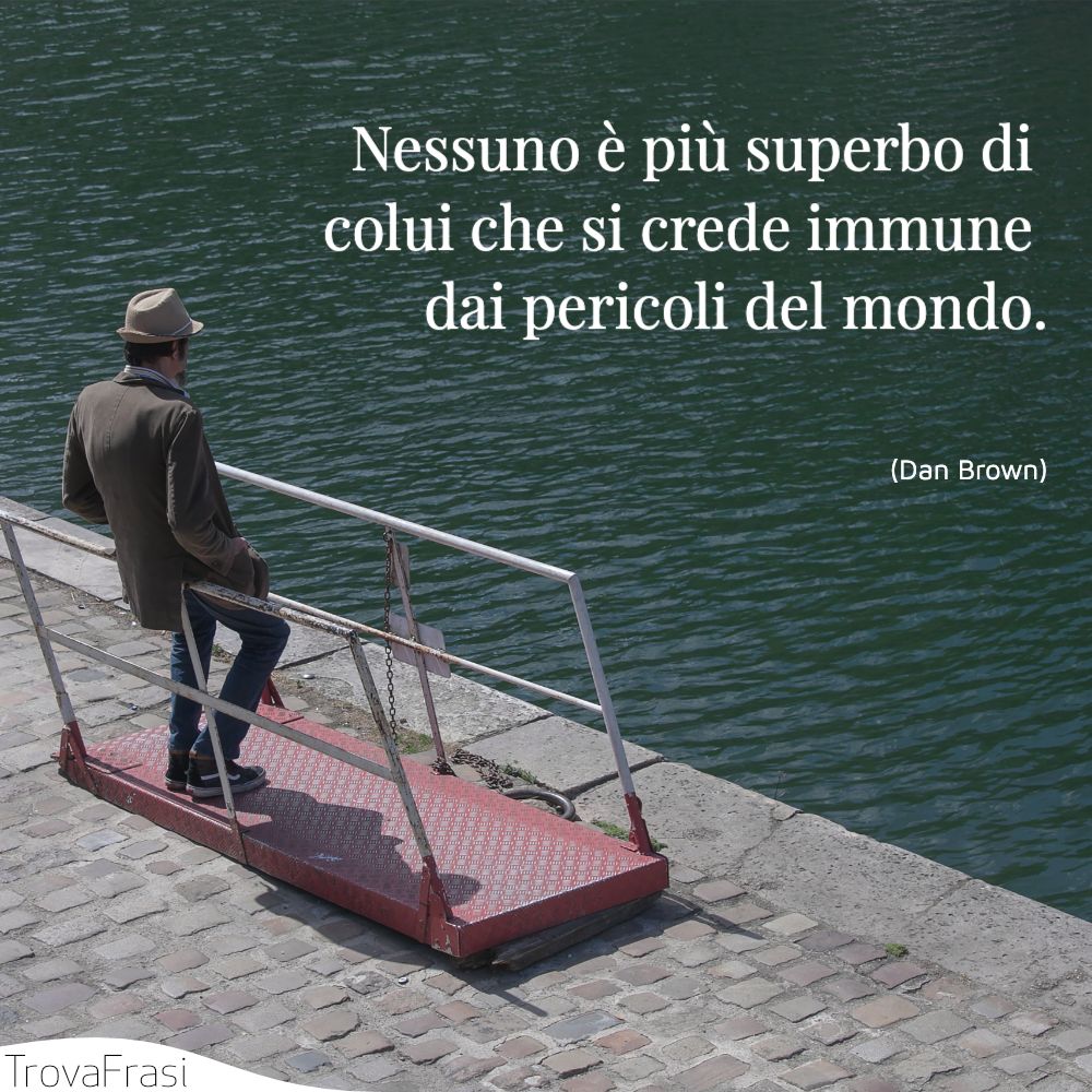 Nessuno è più superbo di colui che si crede immune dai pericoli del mondo.