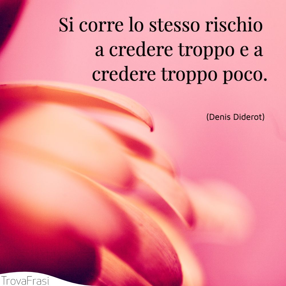 Si corre lo stesso rischio a credere troppo e a credere troppo poco.