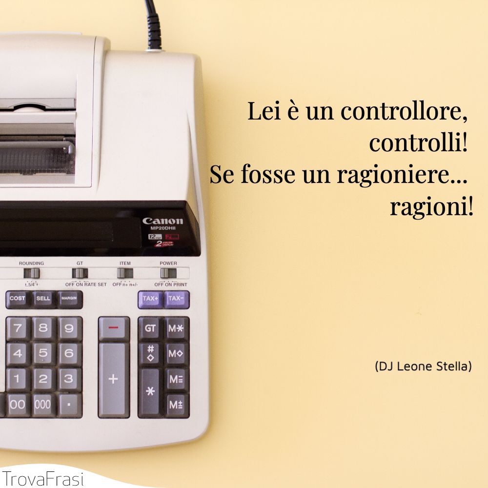 Lei è un controllore, controlli! Se fosse un ragioniere... ragioni!