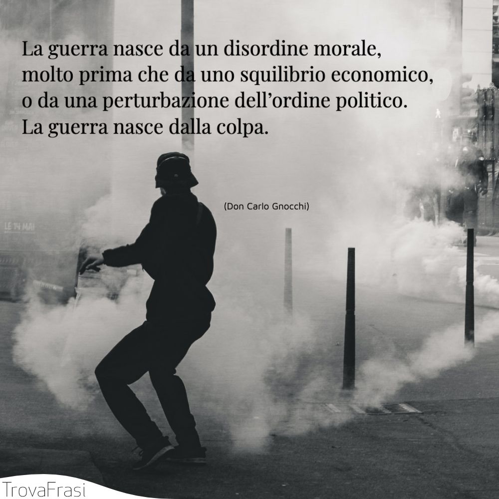 La guerra nasce da un disordine morale, molto prima che da uno squilibrio economico, o da una perturbazione dell’ordine politico. La guerra nasce dalla colpa.