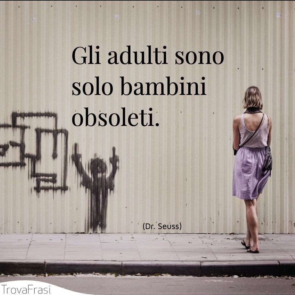 Gli adulti sono solo bambini obsoleti.