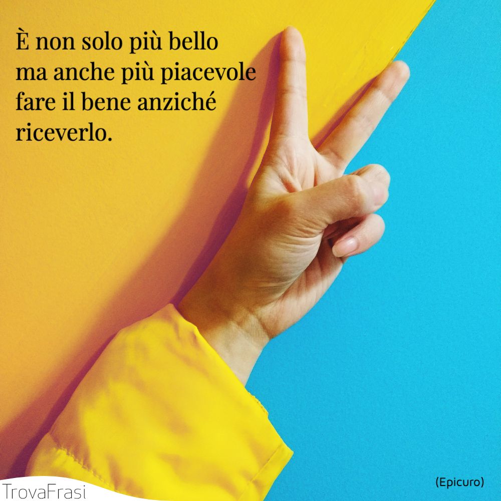 È non solo più bello ma anche più piacevole fare il bene anziché riceverlo.