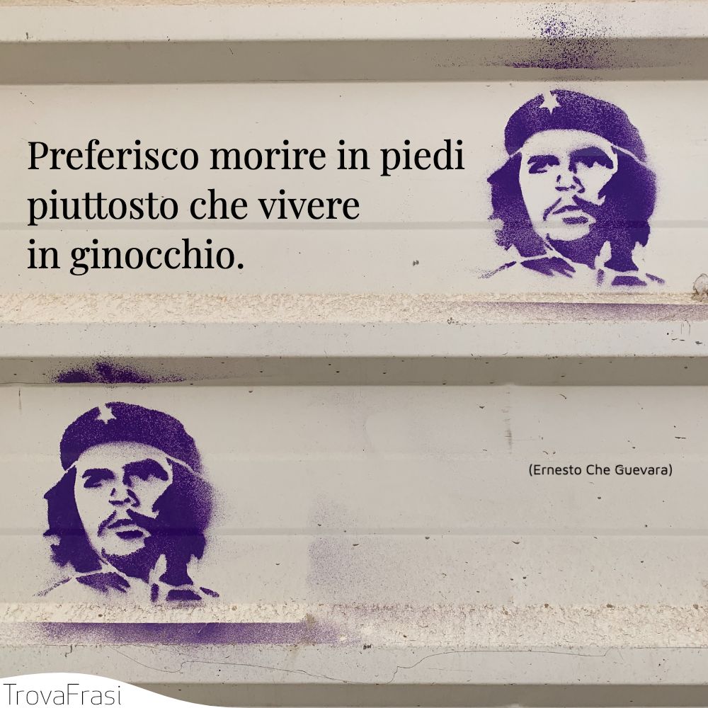 Preferisco morire in piedi piuttosto che vivere in ginocchio.