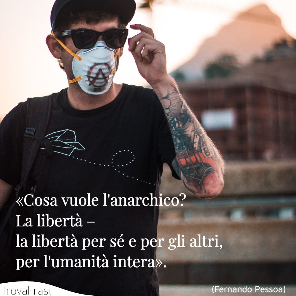«Cosa vuole l'anarchico? La libertà – la libertà per sé e per gli altri, per l'umanità intera».