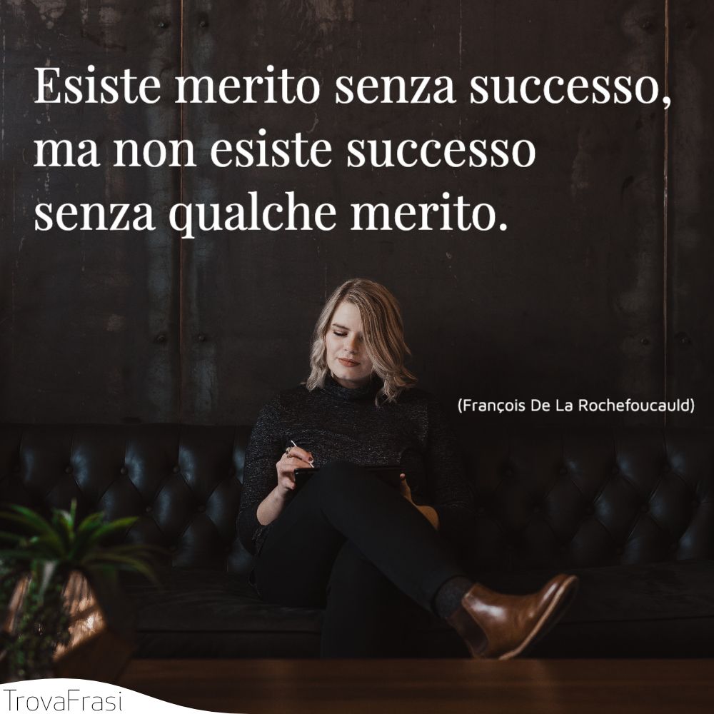 Esiste merito senza successo, ma non esiste successo senza qualche merito.