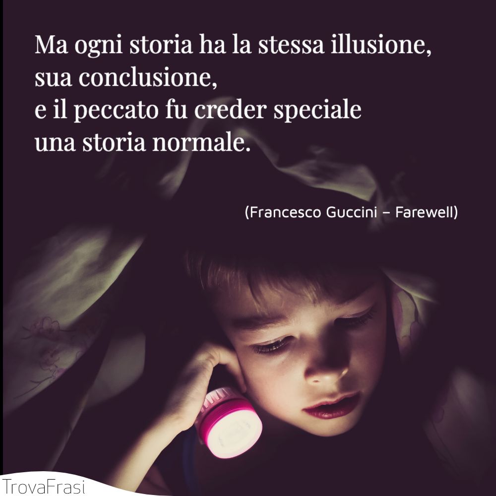 Ma ogni storia ha la stessa illusione, sua conclusione, / e il peccato fu creder speciale una storia normale.