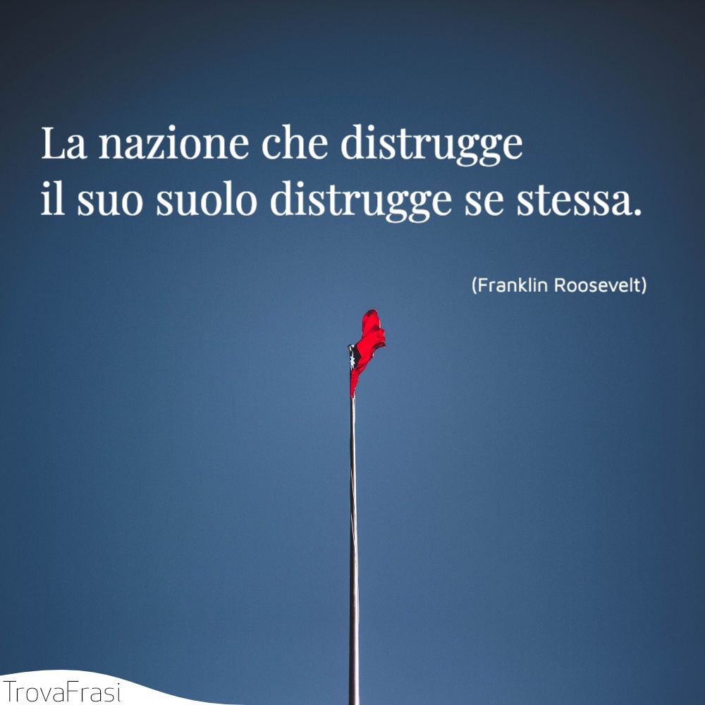 La nazione che distrugge il suo suolo distrugge se stessa.