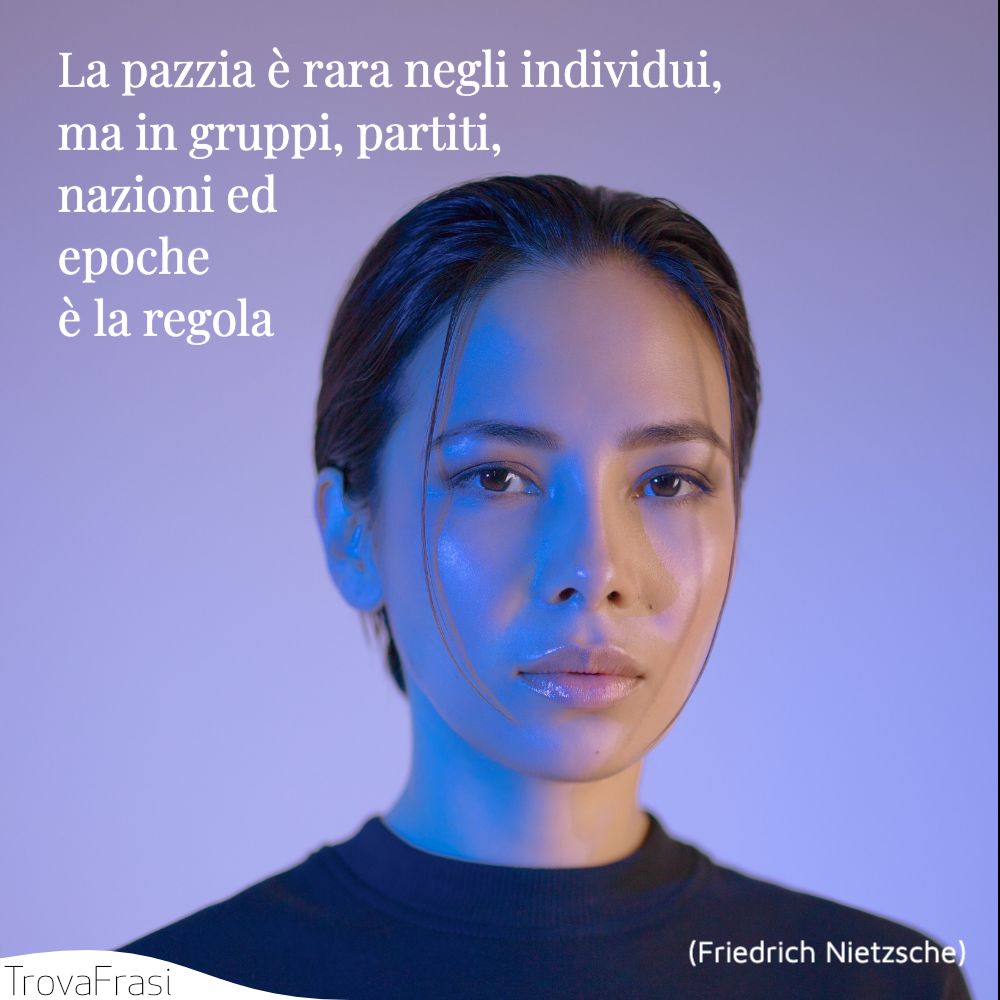 La pazzia è rara negli individui, ma in gruppi, partiti, nazioni ed epoche è la regola