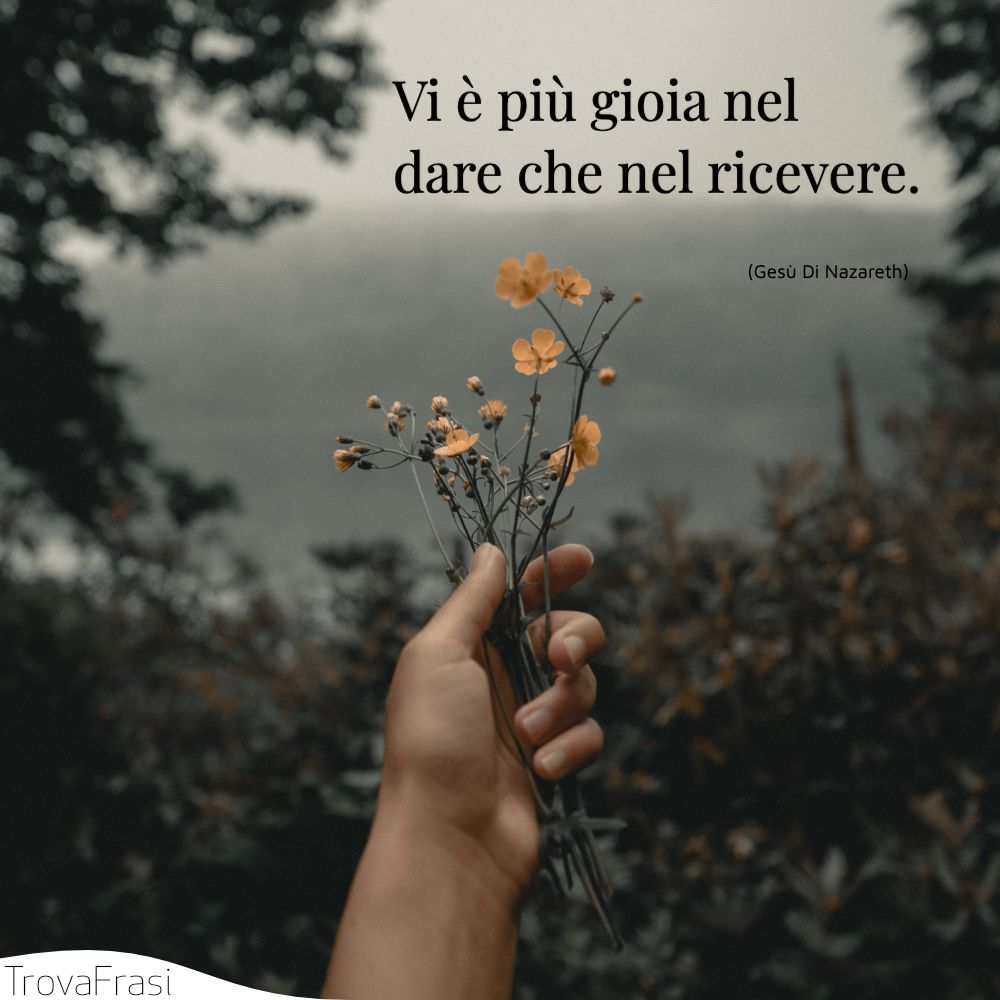 Vi è più gioia nel dare che nel ricevere.