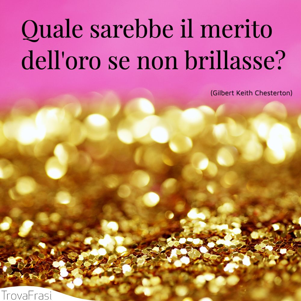 Quale sarebbe il merito dell'oro se non brillasse?