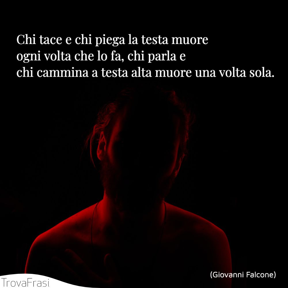 Chi tace e chi piega la testa muore ogni volta che lo fa, chi parla e chi cammina a testa alta muore una volta sola.