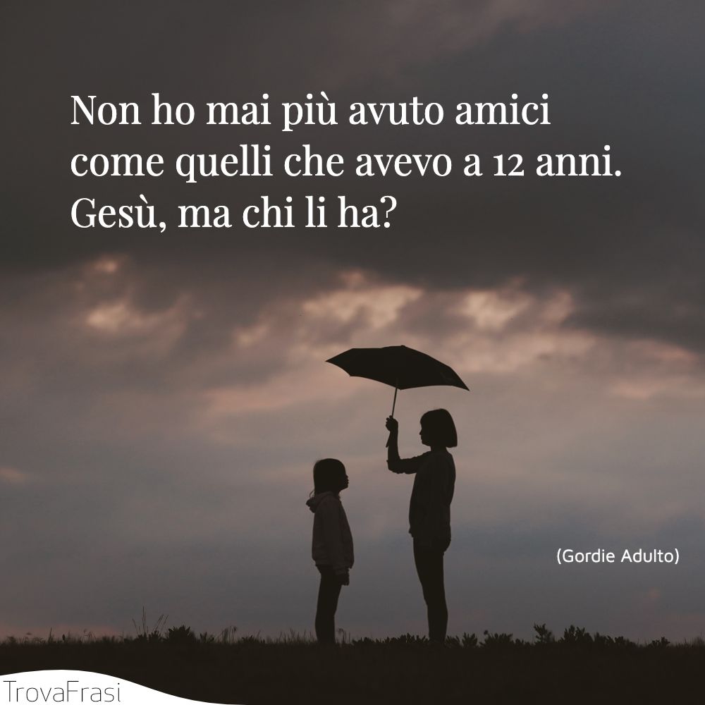 Non ho mai più avuto amici come quelli che avevo a 12 anni. Gesù, ma chi li ha?