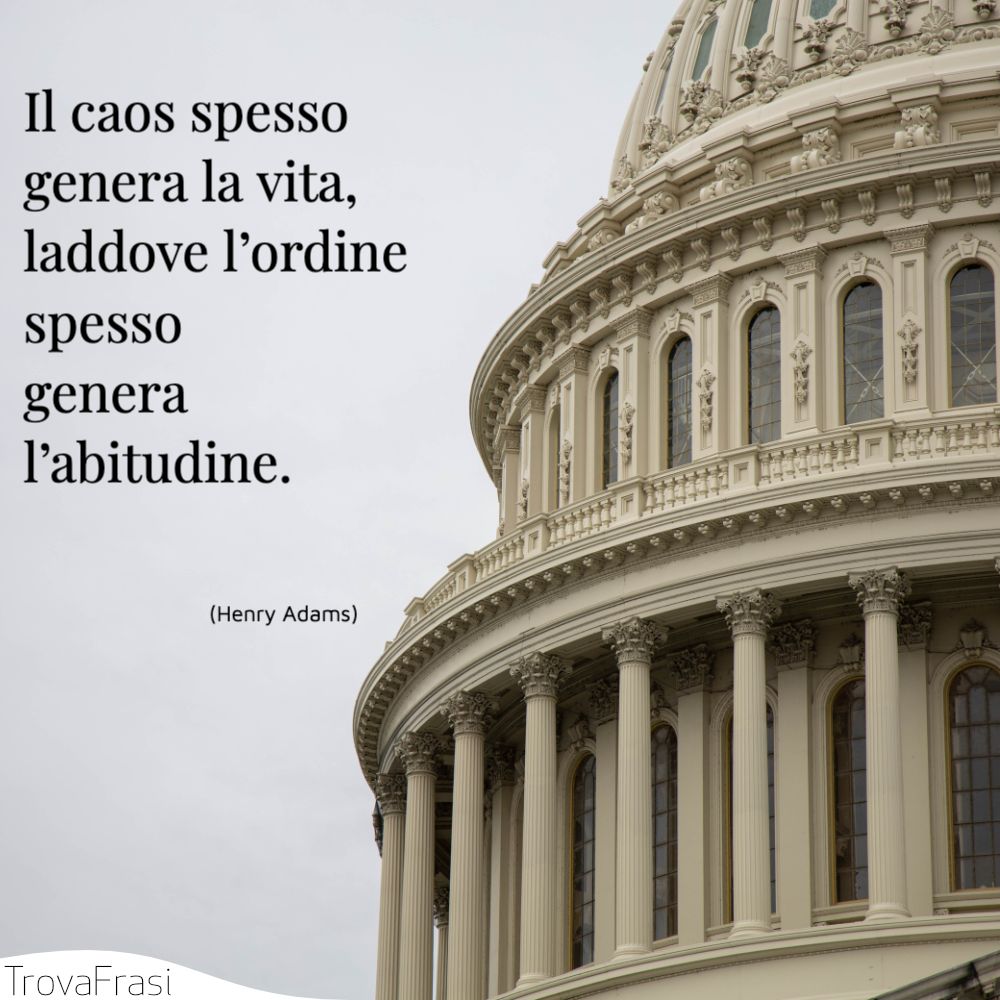 Il caos spesso genera la vita, laddove l’ordine spesso genera l’abitudine.