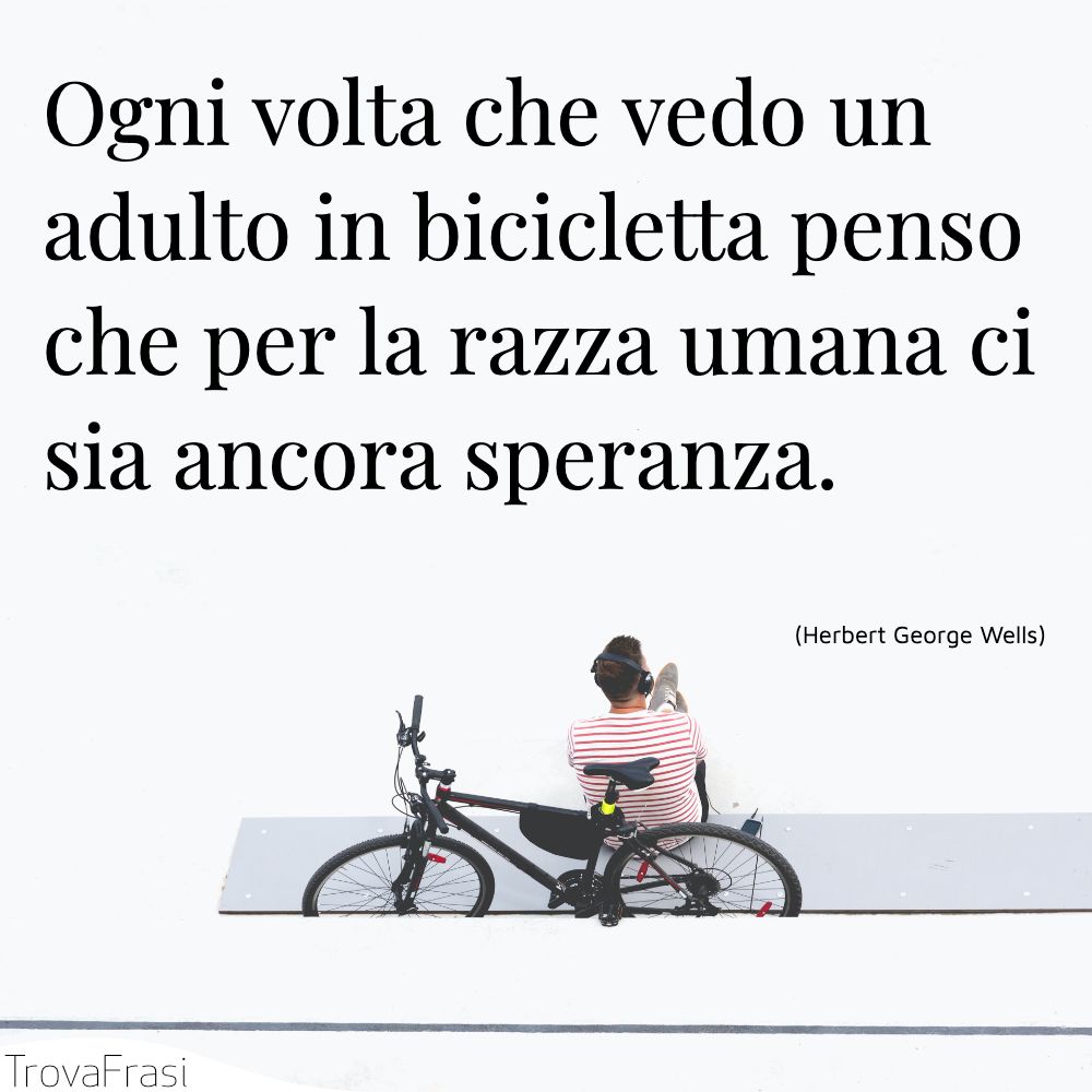 Ogni volta che vedo un adulto in bicicletta penso che per la razza umana ci sia ancora speranza.
