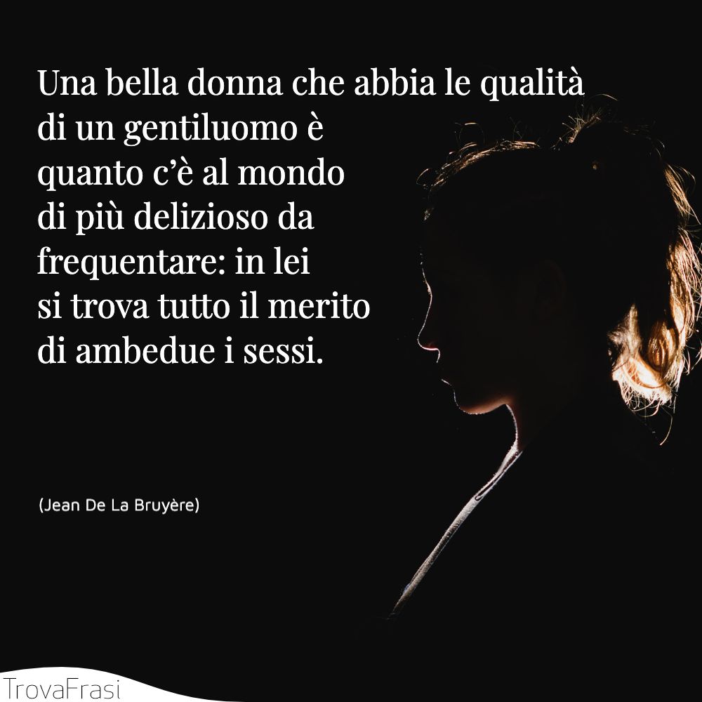 Una bella donna che abbia le qualità di un gentiluomo è quanto c’è al mondo di più delizioso da frequentare: in lei si trova tutto il merito di ambedue i sessi.