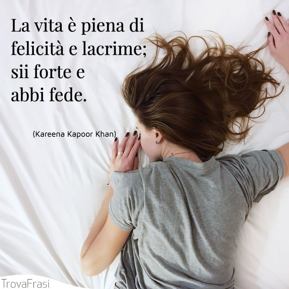 La vita è piena di felicità e lacrime; sii forte e abbi fede.